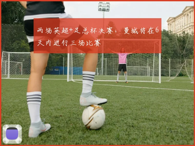 两场英超+足总杯决赛，曼城将在6天内进行三场比赛
