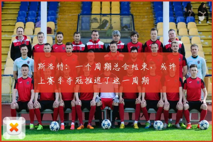 斯洛特：一个周期总会结束，或许上赛季夺冠推迟了这一周期