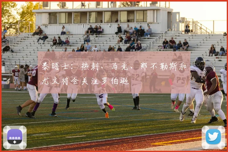 泰晤士：热刺、马竞、那不勒斯和尤文将会关注罗伯逊