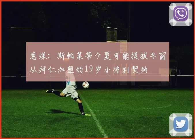 意媒：斯帕莱蒂今夏可能提拔冬窗从拜仁加盟的19岁小将利契纳