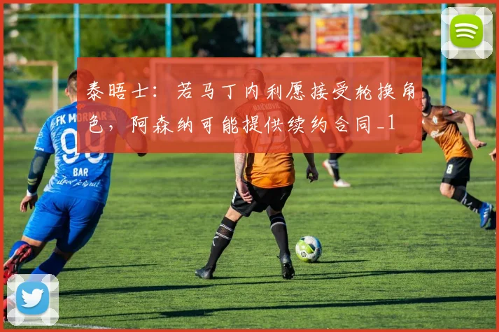 泰晤士：若马丁内利愿接受轮换角色，阿森纳可能提供续约合同_1